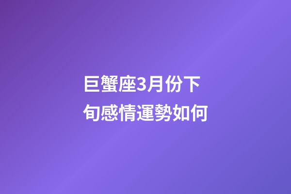 巨蟹座3月份下旬感情運勢如何-第1張-星座運勢-玄機派