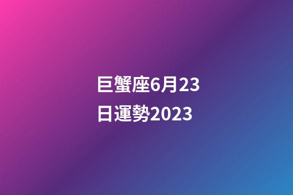 巨蟹座6月23日運勢2023-第1張-星座運勢-玄機派