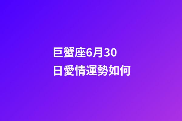 巨蟹座6月30日愛情運勢如何-第1張-星座運勢-玄機派