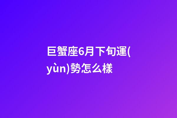 巨蟹座6月下旬運(yùn)勢怎么樣-第1張-星座運(yùn)勢-玄機(jī)派