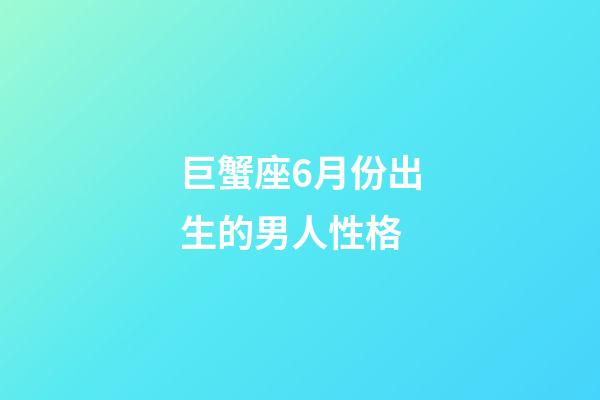 巨蟹座6月份出生的男人性格-第1張-星座運勢-玄機派
