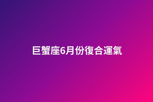 巨蟹座6月份復合運氣-第1張-星座運勢-玄機派