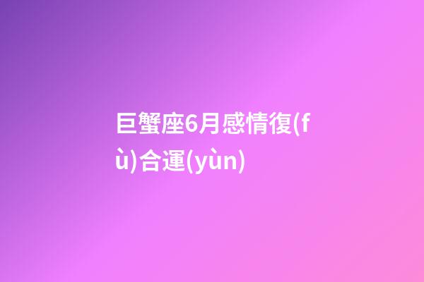巨蟹座6月感情復(fù)合運(yùn)-第1張-星座運(yùn)勢(shì)-玄機(jī)派