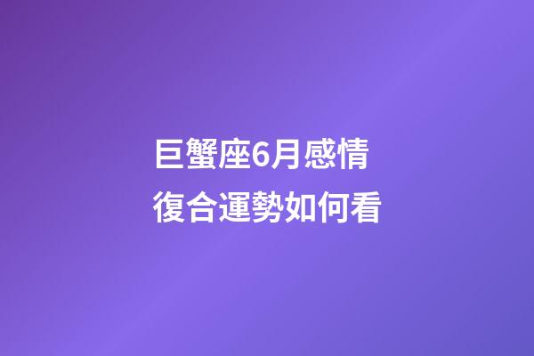 巨蟹座6月感情復合運勢如何看-第1張-星座運勢-玄機派