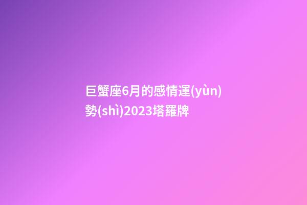 巨蟹座6月的感情運(yùn)勢(shì)2023塔羅牌-第1張-星座運(yùn)勢(shì)-玄機(jī)派