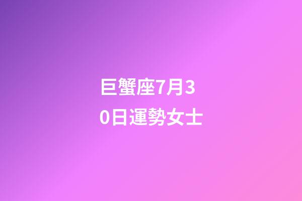 巨蟹座7月30日運勢女士-第1張-星座運勢-玄機派