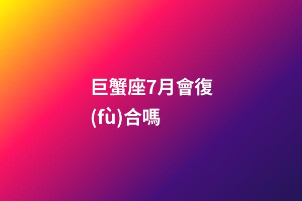 巨蟹座7月會復(fù)合嗎-第1張-星座運(yùn)勢-玄機(jī)派