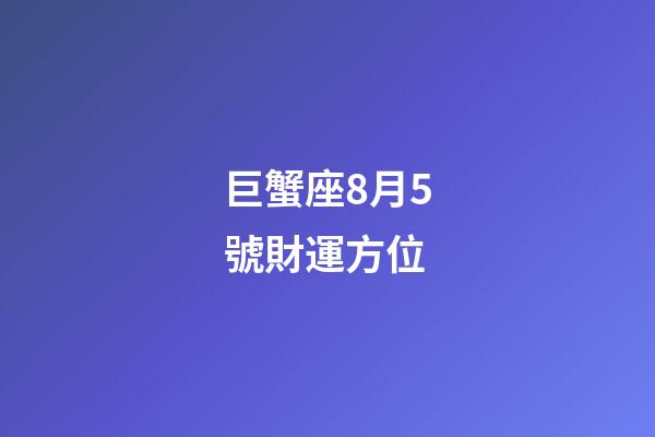 巨蟹座8月5號財運方位-第1張-星座運勢-玄機派