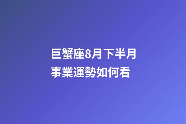 巨蟹座8月下半月事業運勢如何看