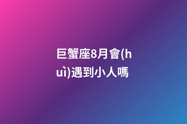 巨蟹座8月會(huì)遇到小人嗎-第1張-星座運(yùn)勢(shì)-玄機(jī)派