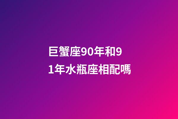 巨蟹座90年和91年水瓶座相配嗎-第1張-星座運(yùn)勢(shì)-玄機(jī)派