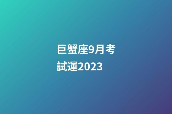 巨蟹座9月考試運2023-第1張-星座運勢-玄機派