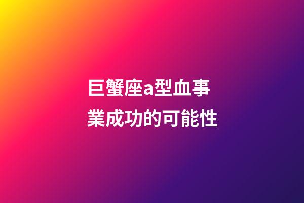 巨蟹座a型血事業成功的可能性-第1張-星座運勢-玄機派