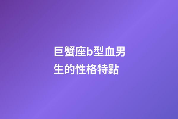 巨蟹座b型血男生的性格特點-第1張-星座運勢-玄機派