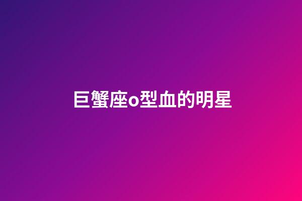 巨蟹座o型血的明星-第1張-星座運勢-玄機(jī)派
