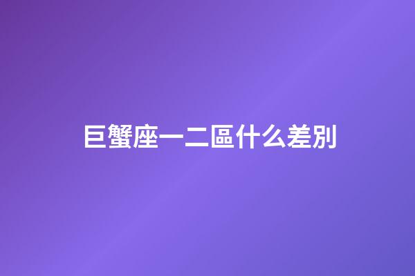 巨蟹座一二區什么差別-第1張-星座運勢-玄機派