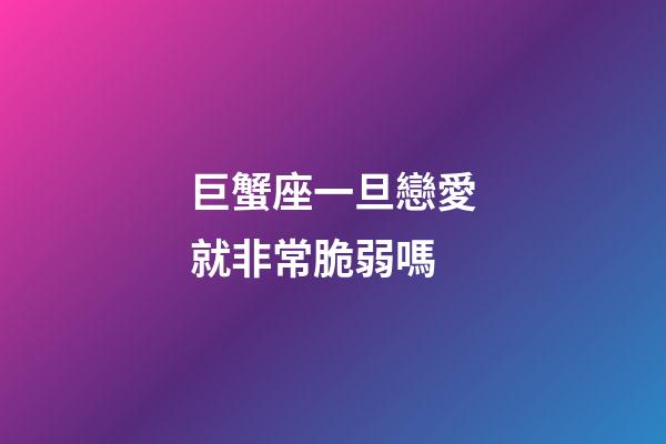 巨蟹座一旦戀愛就非常脆弱嗎-第1張-星座運勢-玄機派