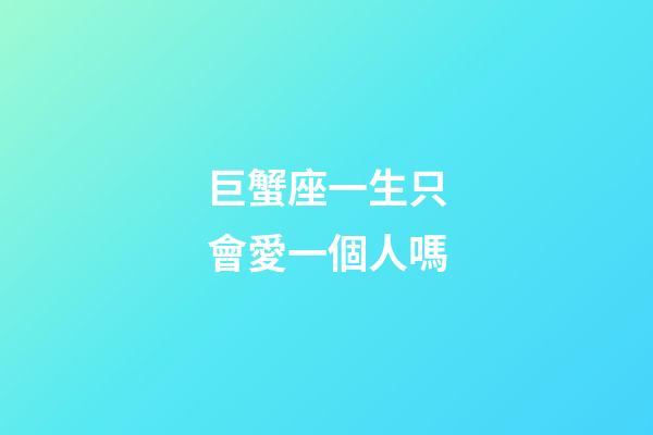 巨蟹座一生只會愛一個人嗎-第1張-星座運勢-玄機派