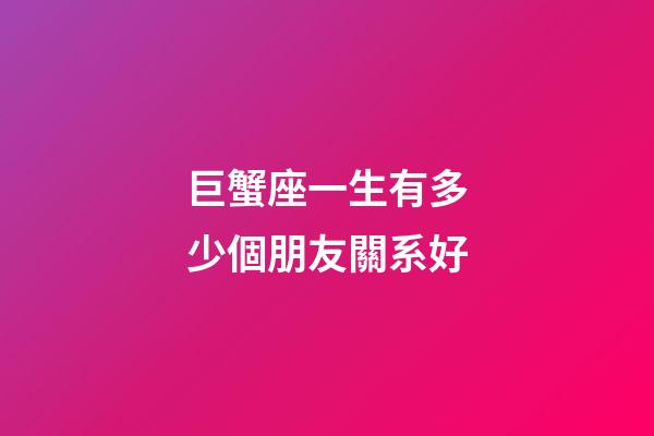 巨蟹座一生有多少個朋友關系好-第1張-星座運勢-玄機派