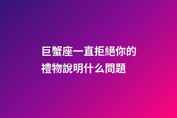 巨蟹座一直拒絕你的禮物說明什么問題-第1張-星座運勢-玄機派