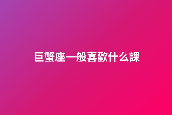 巨蟹座一般喜歡什么課-第1張-星座運(yùn)勢(shì)-玄機(jī)派