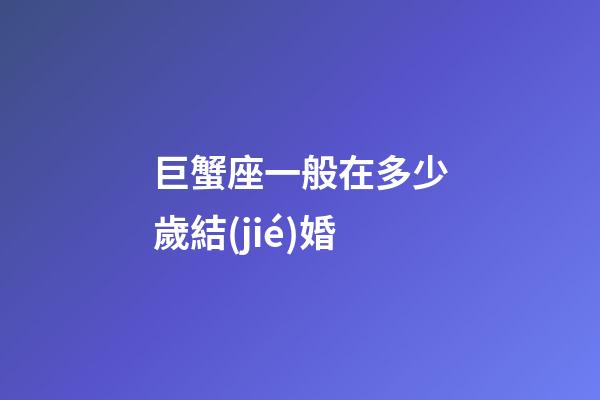 巨蟹座一般在多少歲結(jié)婚-第1張-星座運(yùn)勢-玄機(jī)派