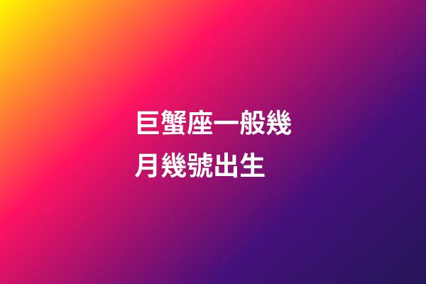 巨蟹座一般幾月幾號出生-第1張-星座運勢-玄機派