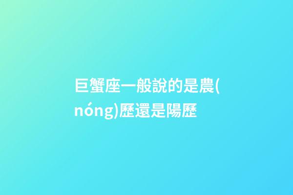 巨蟹座一般說的是農(nóng)歷還是陽歷-第1張-星座運(yùn)勢-玄機(jī)派