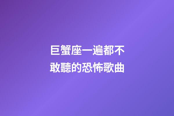 巨蟹座一遍都不敢聽的恐怖歌曲-第1張-星座運勢-玄機派