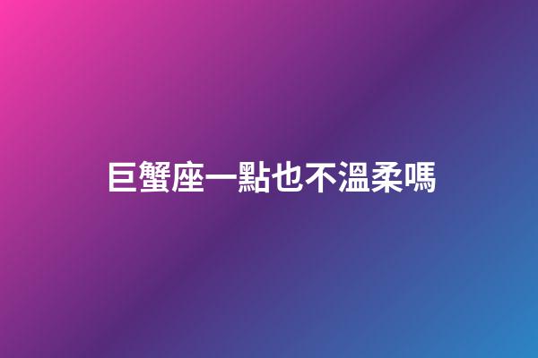 巨蟹座一點也不溫柔嗎-第1張-星座運勢-玄機派