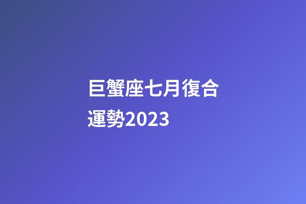 巨蟹座七月復合運勢2023-第1張-星座運勢-玄機派