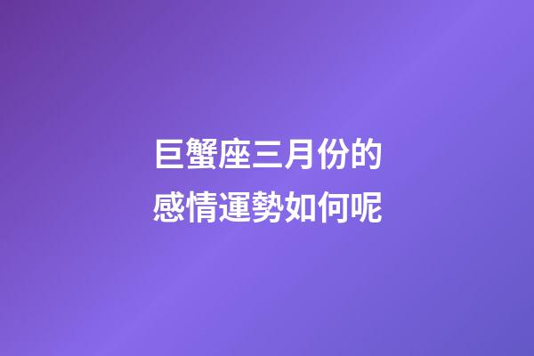 巨蟹座三月份的感情運勢如何呢-第1張-星座運勢-玄機派