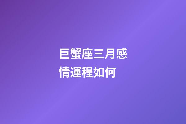 巨蟹座三月感情運程如何-第1張-星座運勢-玄機派