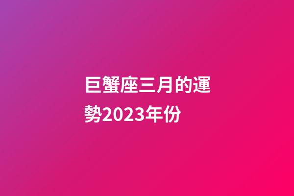 巨蟹座三月的運勢2023年份-第1張-星座運勢-玄機派