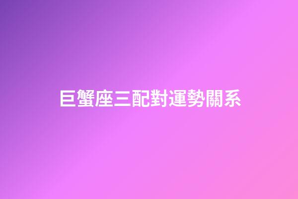 巨蟹座三配對運勢關系-第1張-星座運勢-玄機派