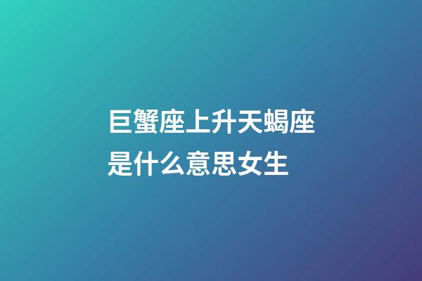 巨蟹座上升天蝎座是什么意思女生-第1張-星座運勢-玄機派