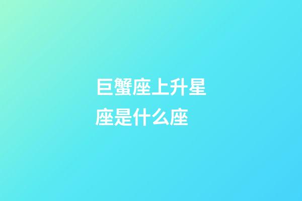巨蟹座上升星座是什么座-第1張-星座運勢-玄機派