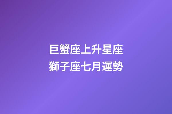 巨蟹座上升星座獅子座七月運勢-第1張-星座運勢-玄機派