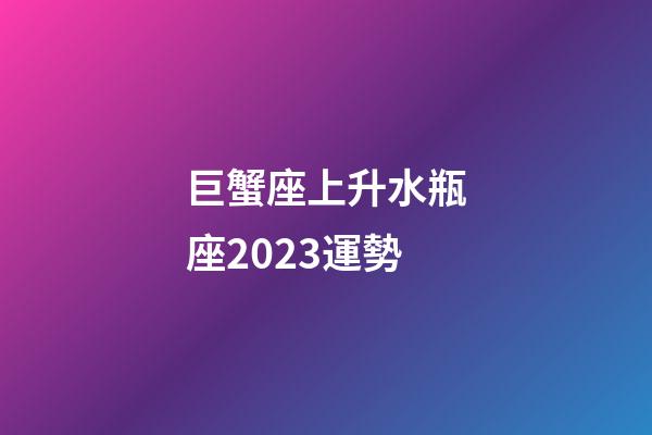 巨蟹座上升水瓶座2023運勢-第1張-星座運勢-玄機派