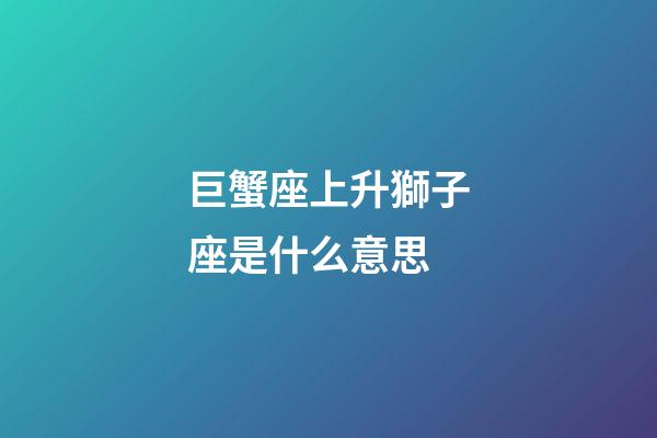 巨蟹座上升獅子座是什么意思-第1張-星座運(yùn)勢(shì)-玄機(jī)派