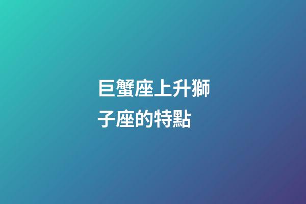 巨蟹座上升獅子座的特點-第1張-星座運勢-玄機派