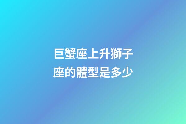 巨蟹座上升獅子座的體型是多少-第1張-星座運勢-玄機派