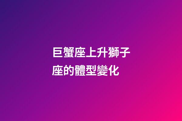 巨蟹座上升獅子座的體型變化
