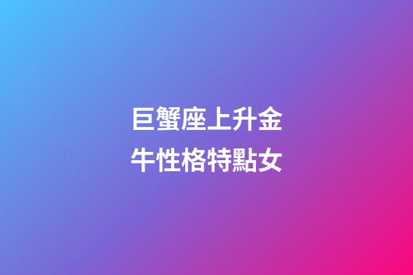 巨蟹座上升金牛性格特點女-第1張-星座運勢-玄機派