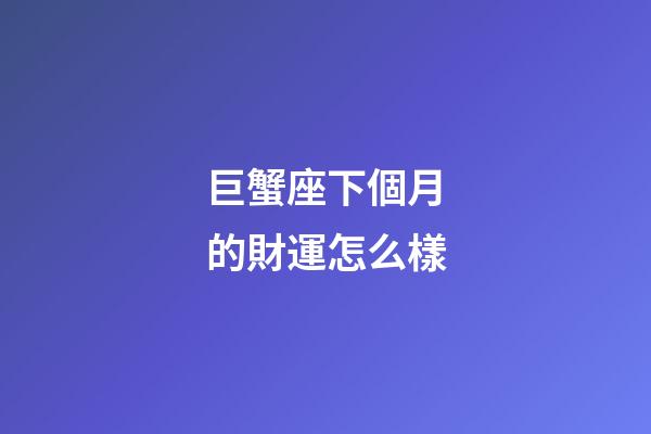 巨蟹座下個月的財運怎么樣-第1張-星座運勢-玄機派
