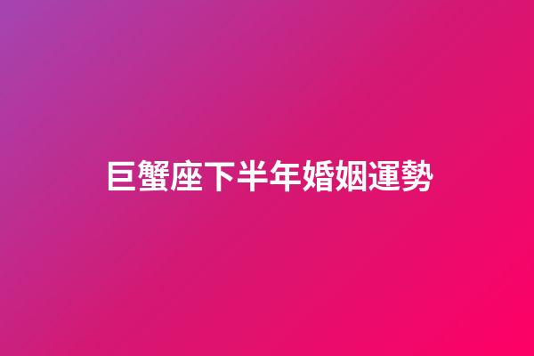 巨蟹座下半年婚姻運勢-第1張-星座運勢-玄機派