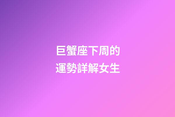 巨蟹座下周的運勢詳解女生-第1張-星座運勢-玄機派