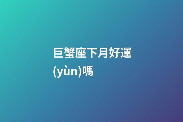 巨蟹座下月好運(yùn)嗎-第1張-星座運(yùn)勢-玄機(jī)派