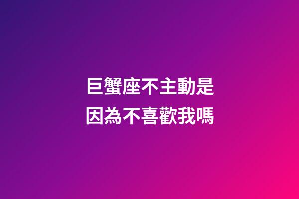 巨蟹座不主動是因為不喜歡我嗎-第1張-星座運勢-玄機派