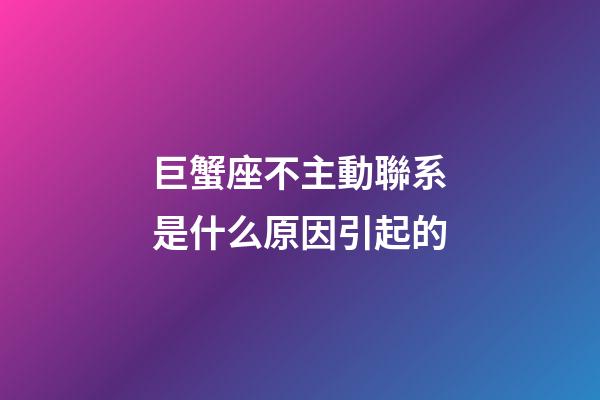巨蟹座不主動聯系是什么原因引起的-第1張-星座運勢-玄機派
